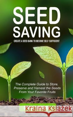 Seed Saving: Create a Seed Bank to Become Self-sufficient (The Complete Guide to Store, Preserve and Harvest the Seeds From Your Favorite Fruits) Doyle Duenas   9780995996588 John Kembrey - książka