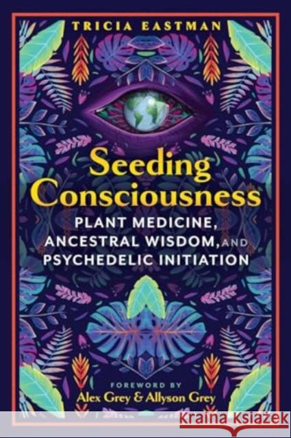 Seeding Consciousness: Plant Medicine, Ancestral Wisdom, and Psychedelic Initiation Tricia Eastman Alex Grey Allyson Grey 9781591435334 Inner Traditions Bear and Company - książka