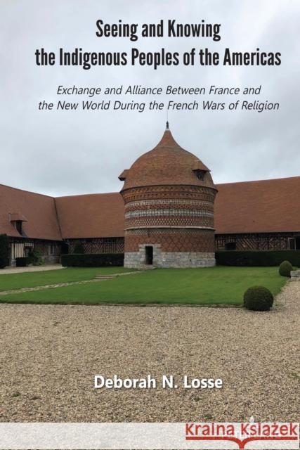 Seeing and Knowing the Indigenous Peoples of the Americas: Exchange and Alliance Between France and the New World During the French Wars of Religion Deborah N. Losse 9781433195037 Peter Lang Inc., International Academic Publi - książka