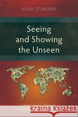 Seeing and Showing the Unseen: Using Cognitive Linguistics in Preaching Images and Metaphors Adam Szumorek 9781839737930 Langham Monographs - książka