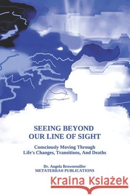 Seeing Beyond Our Line Of Sight: Consciously Moving Through Life's Changes, Transitions, And Deaths Angela Brownemiller, Angela Browne-Miller, PhD 9781937951498 Metaterra Publications - książka