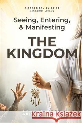 Seeing, Entering, and Manifesting the Kingdom Abraham John 9781948330183 Practical Guide to Kingdom Living - książka