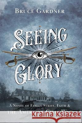 Seeing Glory: A Novel of Family Strife, Faith, and the American Civil War Bruce Gardner   9780999881149 Bruce E. Gardner - książka