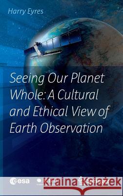 Seeing Our Planet Whole: A Cultural and Ethical View of Earth Observation Harry Eyres 9783319406022 Springer - książka