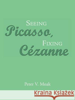 Seeing Picasso, Fixing Cézanne Peter V Moak 9781490786612 Trafford Publishing - książka