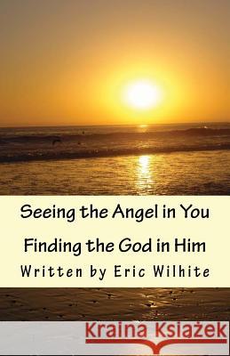 Seeing the Angel in You...Finding the God in Him.: Revised Edition MR Eric R. Wilhite 9781492199342 Createspace - książka