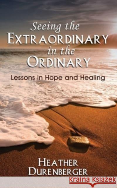 Seeing the Extraordinary in the Ordinary: Lessons in Hope and Healing Heather Durenberger 9781960250100 Wisdom Editions - książka