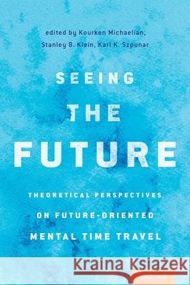 Seeing the Future: Theoretical Perspectives on Future-Oriented Mental Timetravel Stanley B. Klein Kourken Michaelian Karl K. Spzunar 9780190241537 Oxford University Press, USA - książka