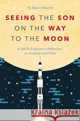 Seeing the Son on the Way to the Moon: A NASA Engineer's Reflection on Science and Faith W. Merlin Merritt 9781573129930 Smyth & Helwys Publishing, Incorporated - książka