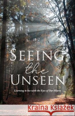 Seeing the Unseen: Learning to See with the Eyes of Our Hearts Bob Stoddard 9781632219947 Xulon Press - książka