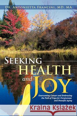 Seeking Health and Joy: Overcoming Cancer and Embracing the Path of Yoga for Forgiveness and Peaceful Aging Francini, Antonietta 9781475927092 iUniverse.com - książka