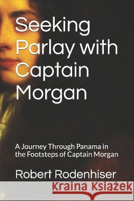 Seeking Parlay with Captain Morgan: A Journey Through Panama in the Footsteps of Captain Morgan Robert Rodenhiser 9798371235152 Independently Published - książka