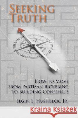 Seeking Truth: How to Move From Partisan Bickering To Building Consensus Elgin L. Hushbeck 9781631998102 Energion Publications - książka