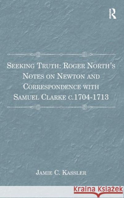 Seeking Truth: Roger North's Notes on Newton and Correspondence with Samuel Clarke c.1704-1713 Kassler, Jamie C. 9781409449218 Ashgate Publishing Limited - książka