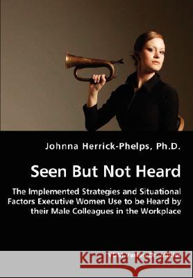 Seen But Not Heard - The Implemented Strategies and Situational Factors Executive Women Use to be Heard by their Male Colleagues in the Workplace Herrick-Phelps, Johnna 9783836437233 VDM VERLAG DR. MUELLER E.K. - książka