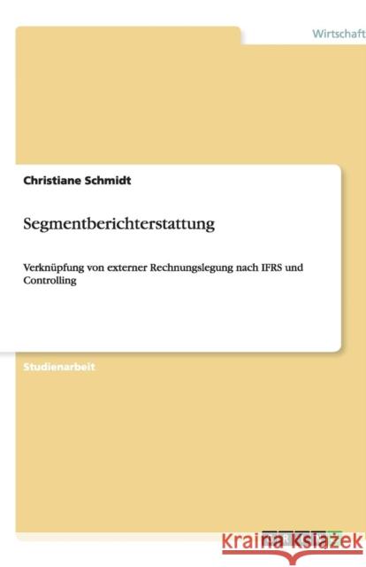 Segmentberichterstattung: Verknüpfung von externer Rechnungslegung nach IFRS und Controlling Schmidt, Christiane 9783640497782 Grin Verlag - książka