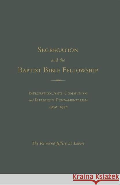 Segregation and the Baptist Bible Fellowship: Integration, Anti-Communism and Religious Fundamentalism, 1950 - 1970 Lavoie, The Reverend Jeffrey D. 9781936320509  - książka