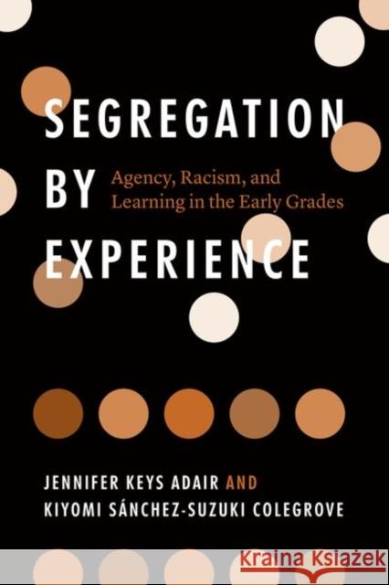 Segregation by Experience: Agency, Racism, and Learning in the Early Grades Jennifer Keys Adair Kiyomi S 9780226765587 University of Chicago Press - książka