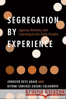 Segregation by Experience: Agency, Racism, and Learning in the Early Grades Jennifer Keys Adair Kiyomi S 9780226765617 University of Chicago Press - książka