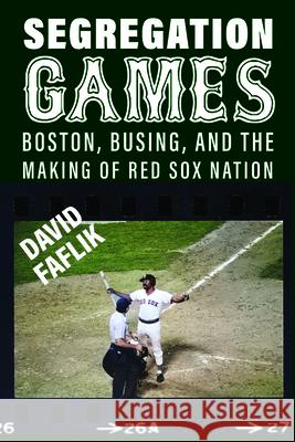 Segregation Games: Boston, Busing, and the Making of Red Sox Nation David Faflik 9781625349286 University of Massachusetts Press - książka