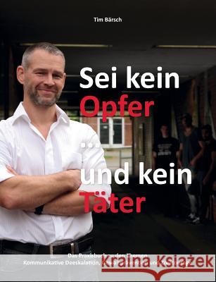 Sei kein Opfer ... und kein Täter: Das Praxisbuch zu den Themen Kommunikative Deeskalation, Gewaltprävention und Zivilcourage Tim Bärsch 9783735781314 Books on Demand - książka