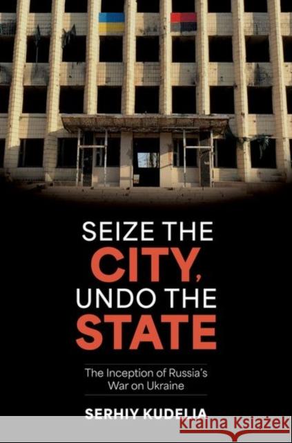 Seize the City, Undo the State: The Inception of Russia's War on Ukraine Serhiy (Associate Professor of Political Science, Associate Professor of Political Science, Baylor University) Kudelia 9780197795545 Oxford University Press Inc - książka