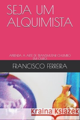 Seja Um Alquimista: Aprenda a Arte de Transmutar Chumbo Em Ouro Ferreira, Francisco 9798683820480 Independently Published - książka