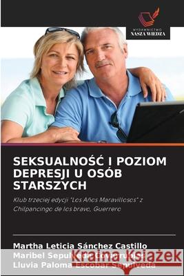 SEKSUALNOSC I POZIOM DEPRESJI U OSÓB STARSZYCH Sánchez Castillo, Martha Leticia, Sepulveda Covarrubias, Maribel, Escobar Sepulveda, Lluvia Paloma 9786200701121 Wydawnictwo Nasza Wiedza - książka