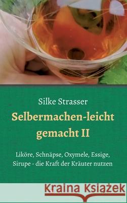 Selbermachen - leicht gemacht II: Liköre, Schnäpse, Oxymele, Essige, Sirupe - die Kraft der Kräuter nutzen Strasser, Silke 9783347109629 Tredition Gmbh - książka