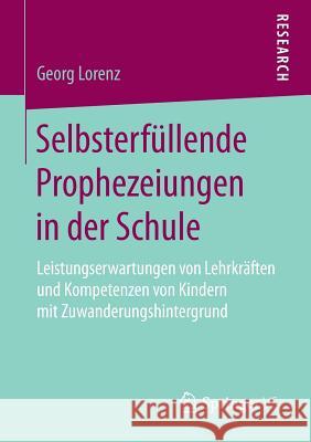 Selbsterfüllende Prophezeiungen in Der Schule: Leistungserwartungen Von Lehrkräften Und Kompetenzen Von Kindern Mit Zuwanderungshintergrund Lorenz, Georg 9783658198800 Springer VS - książka