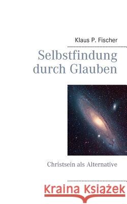 Selbstfindung durch Glauben: Christsein als Alternative Fischer, Klaus P. 9783735750976 Books on Demand - książka