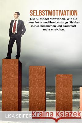 Selbstmotivation: Die Kunst der Motivation. Wie Sie ihren Fokus und ihre Leistungsfähigkeit zurückbekommen und dauerhaft mehr erreichen. Seifert, Lisa 9781539010210 Createspace Independent Publishing Platform - książka