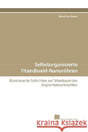 Selbstorganisierte Titandioxid-Nanoröhren : Biorelevante Schichten auf titanbasierten Implantatwerkstoffen Bauer, Sebastian   9783838110219 Südwestdeutscher Verlag für Hochschulschrifte - książka