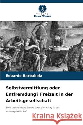 Selbstvermittlung oder Entfremdung? Freizeit in der Arbeitsgesellschaft Barbabela, Eduardo 9786209584435 Verlag Unser Wissen - książka