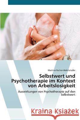 Selbstwert und Psychotherapie im Kontext von Arbeitslosigkeit Martina Fischer-Walchshofer   9783639490619 AV Akademikerverlag - książka