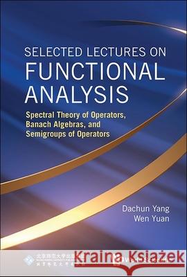 Selected Lectures on Functional Analysis: Spectral Theory of Operators, Banach Algebras, and Semigroups of Operators Dachun Yang Wen Yuan 9789819803514 World Scientific Publishing Company - książka