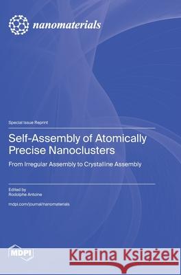 Self-Assembly of Atomically Precise Nanoclusters: From Irregular Assembly to Crystalline Assembly Rodolphe Antoine 9783725842254 Mdpi AG - książka