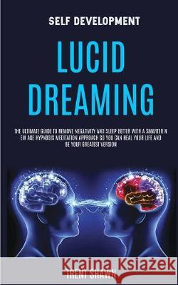 Self Development: Lucid Dreaming: the Ultimate Guide to Remove Negativity and Sleep Better With a Smarter New Age Hypnosis Meditation Approach So You Can Heal Your Life and Be Your Greatest Version Trent Shawn 9781989682159 Robert Satterfield - książka
