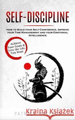 Self-Discipline: Achieve Your Goals & Live the Life You Want (How to Build your Self-Confidence, Improve your Time Management and your Emotional Intelligence) Patrick MacLeod   9781998927296 Phil Dawson - książka