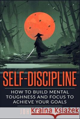 Self-Discipline: How To Build Mental Toughness And Focus To Achieve Your Goals Winters, John 9781795743730 Independently Published - książka