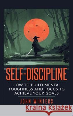 Self Discipline: How to Build Mental Toughness and Focus to Achieve Your Goals John Winters 9781916339712 MM Publishing Ltd - książka