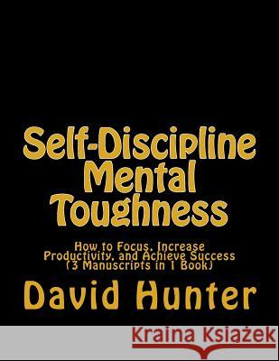 Self-Discipline Mental Toughness: How to Focus, Increase Productivity, and Achieve Success (3 Manuscripts in 1 Book) David a Hunter 9781985136083 Createspace Independent Publishing Platform - książka