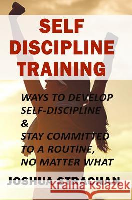 Self-Discipline Training: Ways to Develop Self-Discipline & Stay Committed to a Routine, No Matter What Joshua Strachan 9781984240392 Createspace Independent Publishing Platform - książka