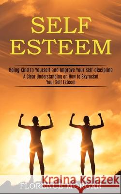 Self Esteem: Being Kind to Yourself and Improve Your Self-discipline (A Clear Understanding on How to Skyrocket Your Self Esteem) Florence Morgan 9781990268144 Tomas Edwards - książka
