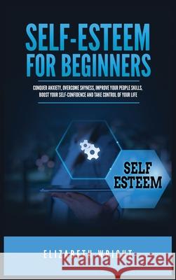 Self-Esteem for Beginners: Conquer Anxiety, Overcome Shyness, Improve Your People Skills, Boost Your Self-Confidence and Take Control of Your Life Elizabeth Wright 9781955883115 Kyle Andrew Robertson - książka