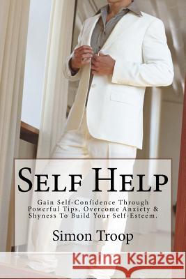 Self Help: Gain Self-Confidence Through Powerful Tips, Overcome Anxiety & Shyness To Build Your Self-Esteem. Troop, Simon 9781522768265 Createspace Independent Publishing Platform - książka