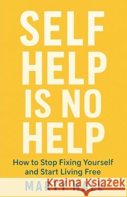Self Help Is No Help: How to Stop Fixing Yourself And Start Living Free Marty Hale 9781968908003 Straight Truth Press - książka