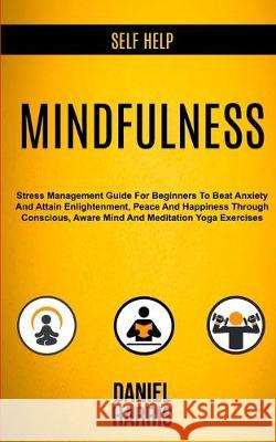 Self Help: Mindfulness: Stress Management Guide for Beginners to Beat Anxiety and Attain Enlightenment, Peace and Happiness Through Conscious, Aware Mind and Meditation Yoga Exercises Daniel Harris 9781989682265 Robert Satterfield - książka