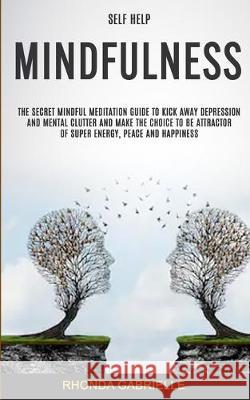 Self Help: Mindfulness: The Secret Mindful Meditation Guide To Kick Away Depression And Mental Clutter And Make The Choice To Be Attractor Of Super Energy, Peace And Happiness Rhonda Gabrielle 9781989682289 Robert Satterfield - książka
