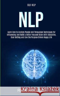Self Help: NLP: Learn How to Analyze People and Persuasion Techniques for Influencing and Build a Better Focused Brain With Self-discipline, Goal Setting and Live the Purpose Driven Happy Life Rick Hollins 9781989682357 Robert Satterfield - książka
